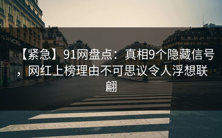 【紧急】91网盘点：真相9个隐藏信号，网红上榜理由不可思议令人浮想联翩