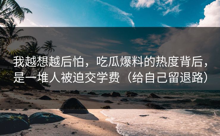 我越想越后怕，吃瓜爆料的热度背后，是一堆人被迫交学费（给自己留退路）
