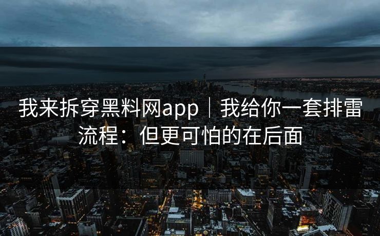 我来拆穿黑料网app|我给你一套排雷流程:但更可怕的在后面