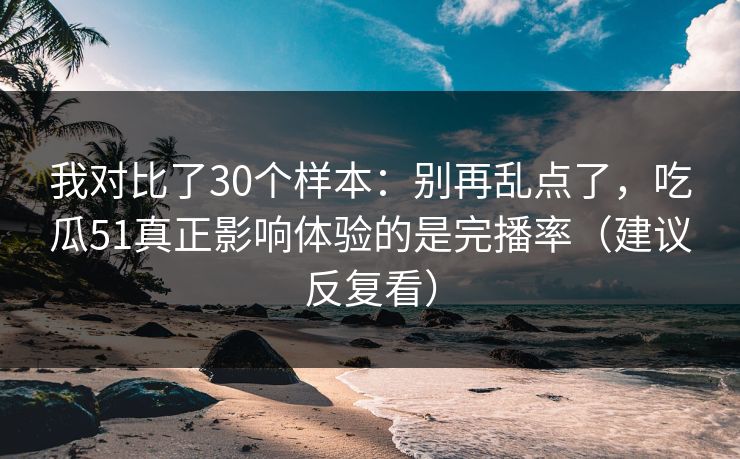 我对比了30个样本：别再乱点了，吃瓜51真正影响体验的是完播率（建议反复看）