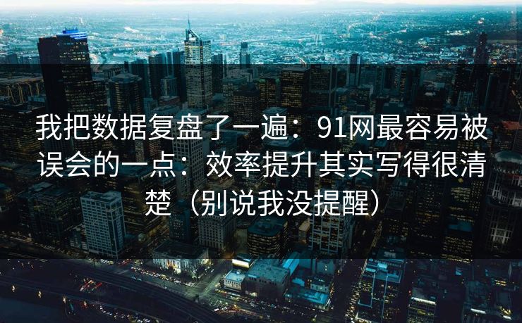 我把数据复盘了一遍：91网最容易被误会的一点：效率提升其实写得很清楚（别说我没提醒）