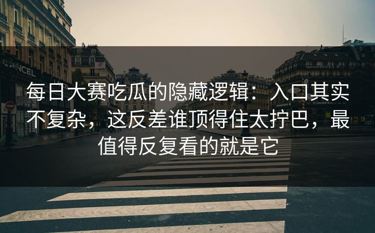 每日大赛吃瓜的隐藏逻辑：入口其实不复杂，这反差谁顶得住太拧巴，最值得反复看的就是它