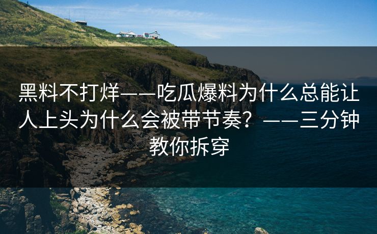 黑料不打烊——吃瓜爆料为什么总能让人上头为什么会被带节奏？——三分钟教你拆穿