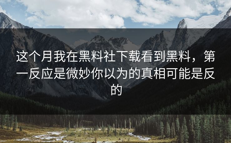 这个月我在黑料社下载看到黑料,第一反应是微妙你以为的真相可能是反的