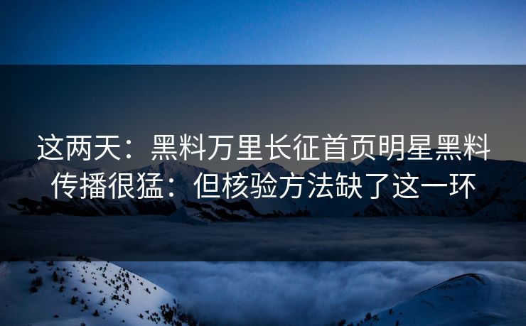 这两天：黑料万里长征首页明星黑料传播很猛：但核验方法缺了这一环
