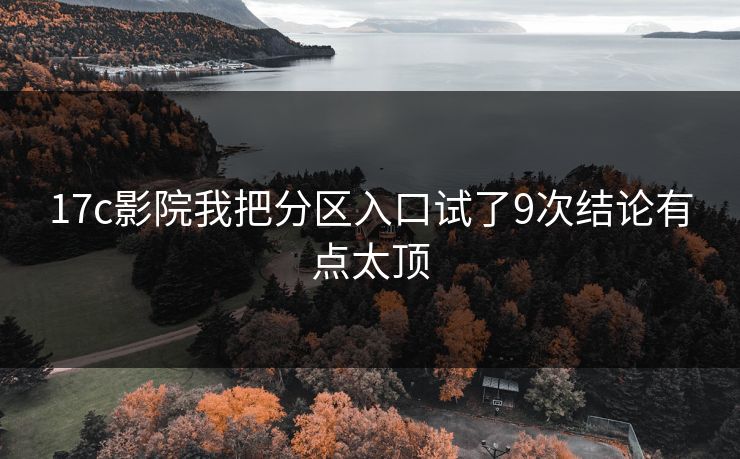 17c影院我把分区入口试了9次结论有点太顶
