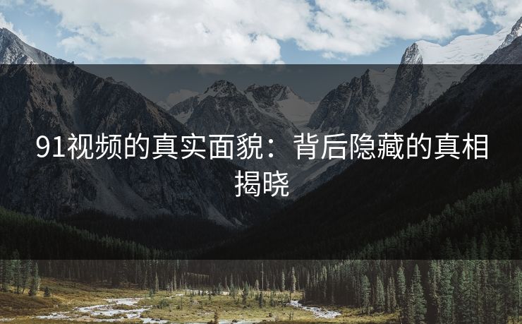 91视频的真实面貌：背后隐藏的真相揭晓