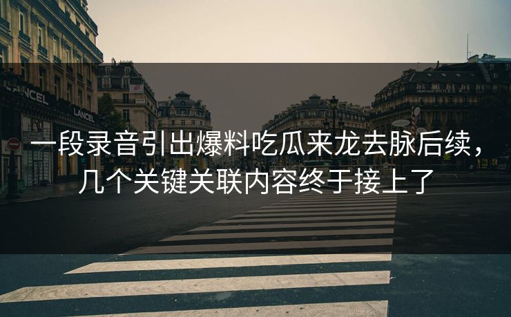 一段录音引出爆料吃瓜来龙去脉后续，几个关键关联内容终于接上了