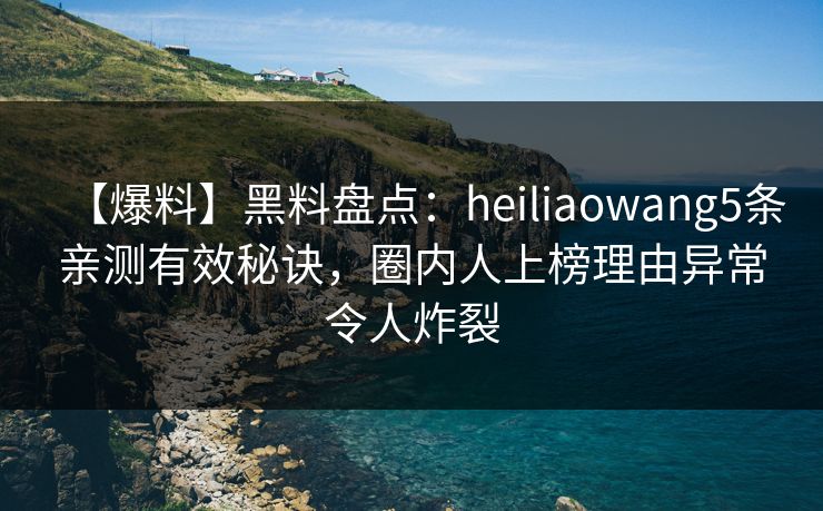 【爆料】黑料盘点:heiliaowang5条亲测有效秘诀,圈内人上榜理由异常令人炸裂 【爆料】黑料盘点:heiliaowang5条亲测有效秘诀,圈内人上榜理由异常令人炸裂