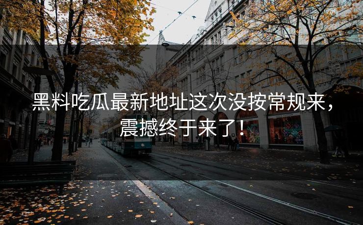 黑料吃瓜最新地址这次没按常规来，震撼终于来了！